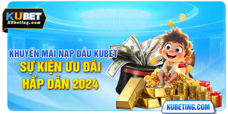 Khuyến Mãi Nạp Đầu Kubet - Sự Kiện Ưu Đãi Hấp Dẫn 2024