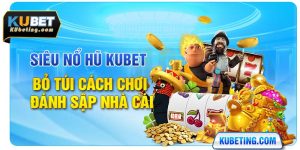 Siêu Nổ Hũ Kubet - Bỏ Túi Cách Chơi Đánh Sập Nhà Cái