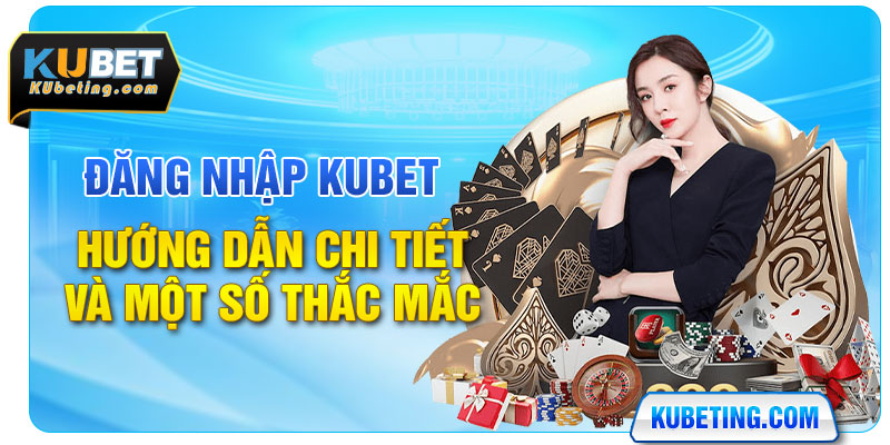 Đăng Nhập Kubet - Hướng Dẫn Chi Tiết Và Một Số Thắc Mắc