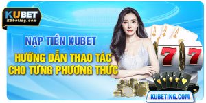 Nạp Tiền Kubet - Hướng Dẫn Thao Tác Cho Từng Phương Thức